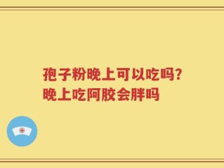 孢子粉晚上可以吃吗？晚上吃阿胶会胖吗