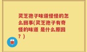 灵芝孢子味道怪怪的怎么回事(灵芝孢子有奇怪的味道 是什么原因？)