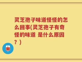 灵芝孢子味道怪怪的怎么回事(灵芝孢子有奇怪的味道 是什么原因？)