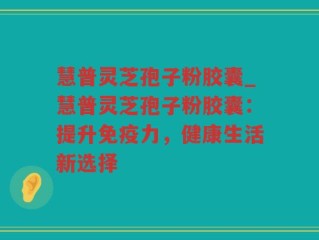 慧普灵芝孢子粉胶囊_慧普灵芝孢子粉胶囊：提升免疫力，健康生活新选择
