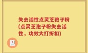 失去活性点灵芝孢子粉(点灵芝孢子粉失去活性，功效大打折扣)