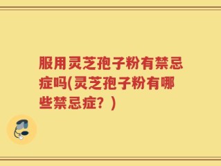 服用灵芝孢子粉有禁忌症吗(灵芝孢子粉有哪些禁忌症？)