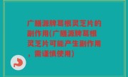 广膳源牌葛根灵芝片的副作用(广膳源牌葛根灵芝片可能产生副作用，需谨慎使用)