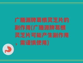 广膳源牌葛根灵芝片的副作用(广膳源牌葛根灵芝片可能产生副作用，需谨慎使用)