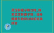 灵芝粉孢子粉口味_探索灵芝粉孢子粉：提升健康与独特口味的完美结合