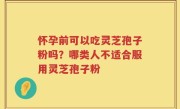 怀孕前可以吃灵芝孢子粉吗？哪类人不适合服用灵芝孢子粉