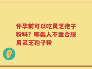 怀孕前可以吃灵芝孢子粉吗？哪类人不适合服用灵芝孢子粉