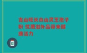 吉山旺长白山灵芝孢子粉 优质滋补品带来健康活力