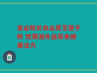 吉山旺长白山灵芝孢子粉 优质滋补品带来健康活力