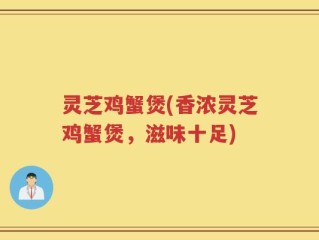 灵芝鸡蟹煲(香浓灵芝鸡蟹煲，滋味十足)