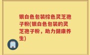 银白色包装棕色灵芝孢子粉(银白色包装的灵芝孢子粉，助力健康养生)