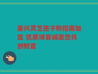 嘉兴灵芝孢子粉招商加盟 优质项目诚邀您共创财富