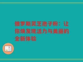 俄罗斯灵芝孢子粉：让你焕发现活力与美丽的全新体验
