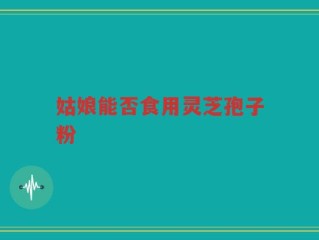 姑娘能否食用灵芝孢子粉