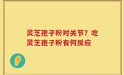 灵芝孢子粉对关节？吃灵芝孢子粉有何反应