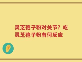 灵芝孢子粉对关节？吃灵芝孢子粉有何反应
