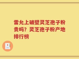 雷允上破壁灵芝孢子粉贵吗？灵芝孢子粉产地排行榜