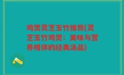 鸡煲灵芝玉竹推荐(灵芝玉竹鸡煲：美味与营养相伴的经典汤品)