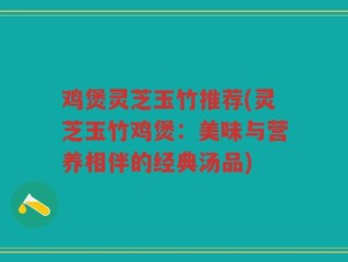 鸡煲灵芝玉竹推荐(灵芝玉竹鸡煲：美味与营养相伴的经典汤品)