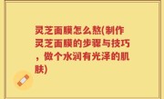 灵芝面膜怎么熬(制作灵芝面膜的步骤与技巧，做个水润有光泽的肌肤)