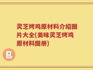灵芝烤鸡原材料介绍图片大全(美味灵芝烤鸡原材料图册)