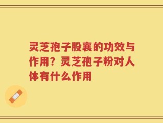 灵芝孢子股襄的功效与作用？灵芝孢子粉对人体有什么作用