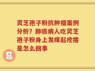 灵芝孢子粉抗肿瘤案例分析？肺癌病人吃灵芝孢子粉身上发痒起疙瘩是怎么回事