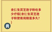 余仁生灵芝孢子粉吃多少疗程(余仁生灵芝孢子粉使用周期是多久？)