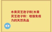 木黄灵芝孢子粉(木黄灵芝孢子粉：增强免疫力的天然良品