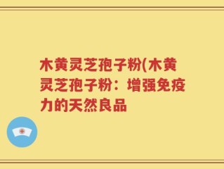 木黄灵芝孢子粉(木黄灵芝孢子粉：增强免疫力的天然良品