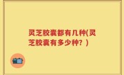 灵芝胶囊都有几种(灵芝胶囊有多少种？)