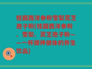 桂圆西洋参粉雪梨灵芝孢子粉(桂圆西洋参粉、雪梨、灵芝孢子粉——一杯提神健体的养生饮品)