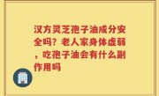 汉方灵芝孢子油成分安全吗？老人家身体虚弱，吃孢子油会有什么副作用吗