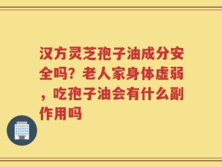 汉方灵芝孢子油成分安全吗？老人家身体虚弱，吃孢子油会有什么副作用吗