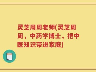 灵芝周周老师(灵芝周周，中药学博士，把中医知识带进家庭)