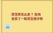 灵芝粉怎么卖 ？在淘宝买了一瓶灵芝孢孑粉