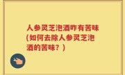 人参灵芝泡酒咋有苦味(如何去除人参灵芝泡酒的苦味？)