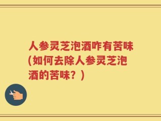 人参灵芝泡酒咋有苦味(如何去除人参灵芝泡酒的苦味？)