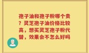 孢子油和孢子粉哪个贵？灵芝孢子油价格比较高，想买灵芝孢子粉代替，效果会不怎么好吗