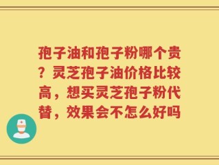 孢子油和孢子粉哪个贵？灵芝孢子油价格比较高，想买灵芝孢子粉代替，效果会不怎么好吗