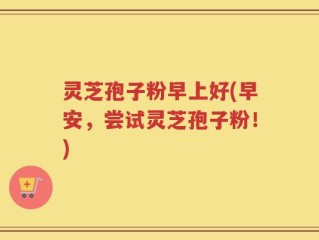 灵芝孢子粉早上好(早安，尝试灵芝孢子粉！)