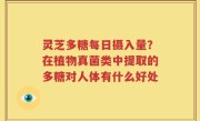 灵芝多糖每日摄入量？在植物真菌类中提取的多糖对人体有什么好处