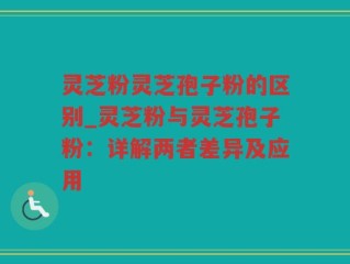 灵芝粉灵芝孢子粉的区别_灵芝粉与灵芝孢子粉：详解两者差异及应用