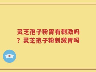 灵芝孢子粉胃有刺激吗？灵芝孢子粉刺激胃吗