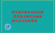 灵芝孢子粉怎么吃比较_灵芝孢子粉的正确食用方法与注意事项