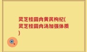 灵芝桂圆肉黄芪枸杞(灵芝桂圆肉汤加强体质)