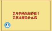 灵子的功效和作用 ？灵芝主要治什么病