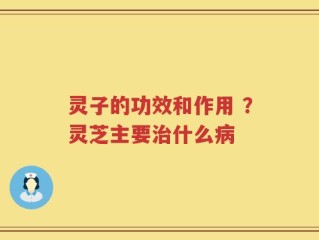 灵子的功效和作用 ？灵芝主要治什么病
