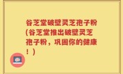 谷芝堂破壁灵芝孢子粉(谷芝堂推出破壁灵芝孢子粉，巩固你的健康！)
