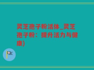 灵芝孢子粉活体_灵芝孢子粉：提升活力与健康)